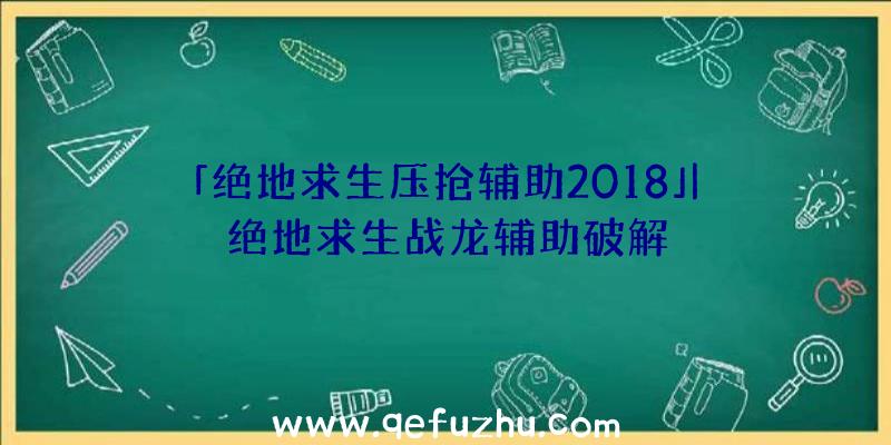 「绝地求生压抢辅助2018」|绝地求生战龙辅助破解